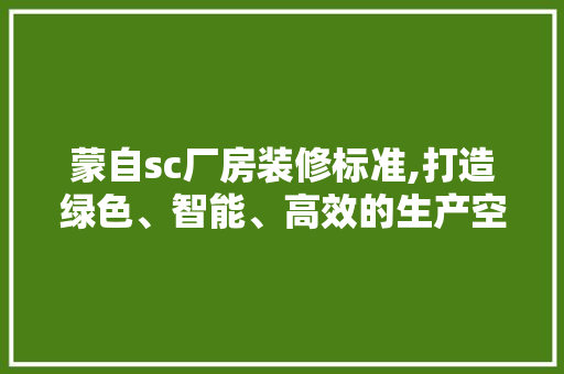 蒙自sc厂房装修标准,打造绿色、智能、高效的生产空间