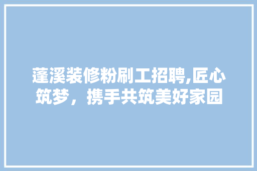 蓬溪装修粉刷工招聘,匠心筑梦，携手共筑美好家园