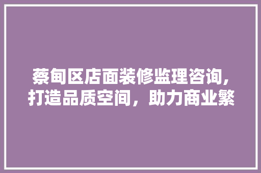 蔡甸区店面装修监理咨询,打造品质空间，助力商业繁荣