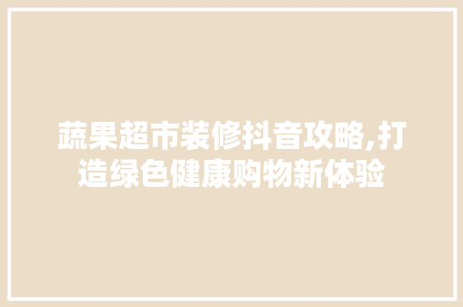 蔬果超市装修抖音攻略,打造绿色健康购物新体验