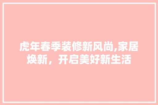 虎年春季装修新风尚,家居焕新，开启美好新生活