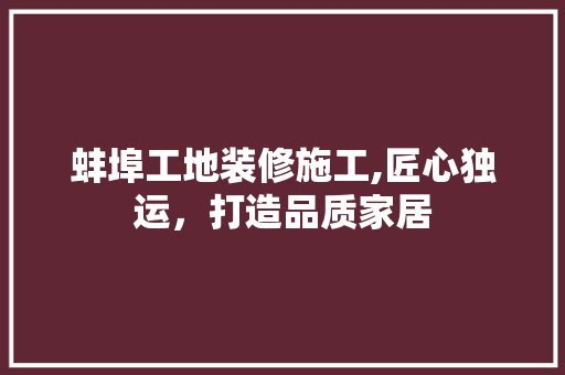 蚌埠工地装修施工,匠心独运，打造品质家居