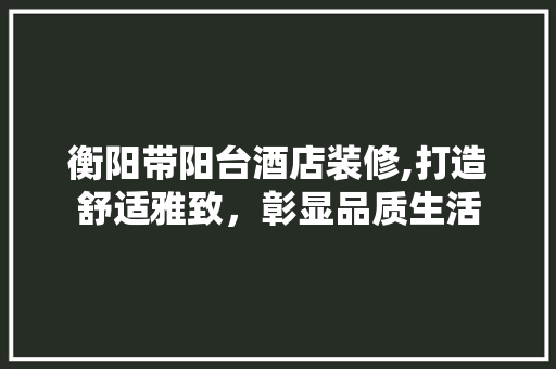 衡阳带阳台酒店装修,打造舒适雅致，彰显品质生活