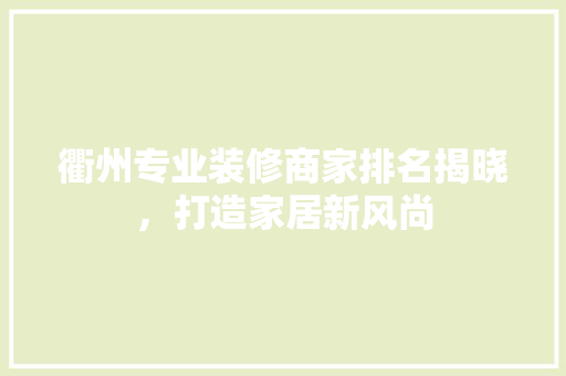 衢州专业装修商家排名揭晓，打造家居新风尚