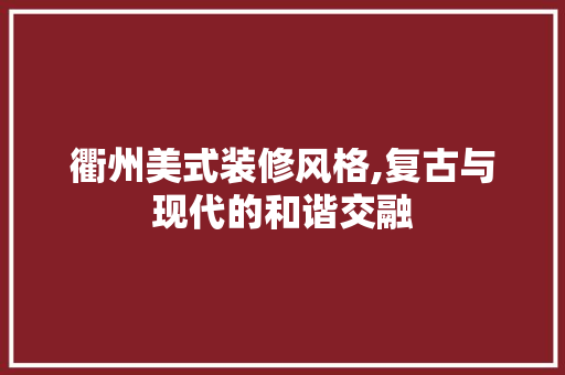 衢州美式装修风格,复古与现代的和谐交融