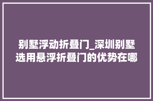 别墅浮动折叠门_深圳别墅选用悬浮折叠门的优势在哪里