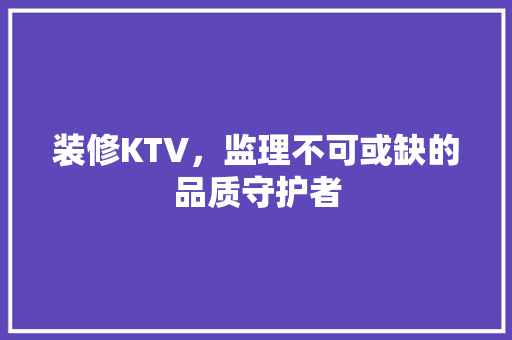 装修KTV，监理不可或缺的品质守护者