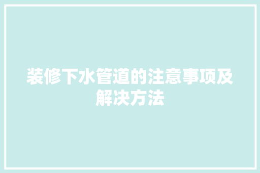 装修下水管道的注意事项及解决方法