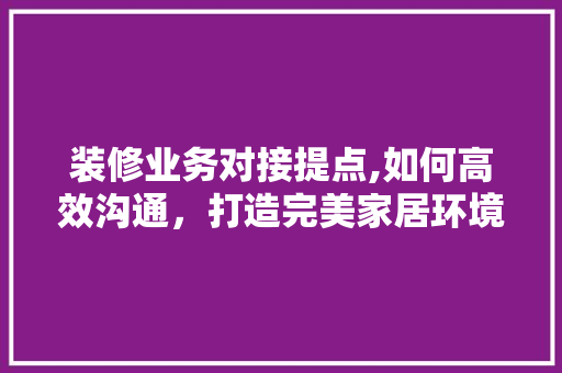 装修业务对接提点,如何高效沟通，打造完美家居环境