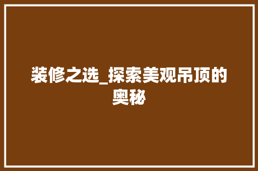 装修之选_探索美观吊顶的奥秘