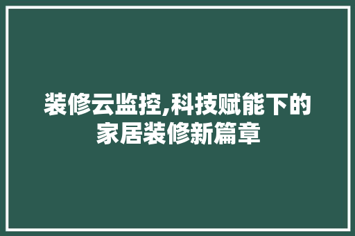 装修云监控,科技赋能下的家居装修新篇章