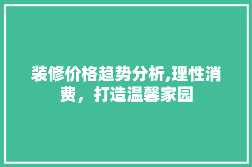 装修价格趋势分析,理性消费，打造温馨家园