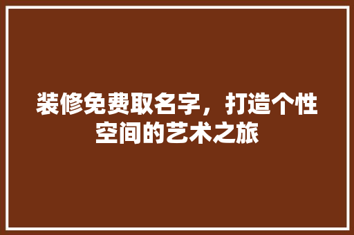 装修免费取名字，打造个性空间的艺术之旅