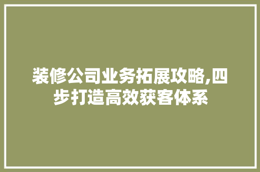 装修公司业务拓展攻略,四步打造高效获客体系