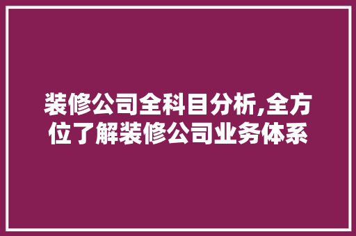 装修公司全科目分析,全方位了解装修公司业务体系