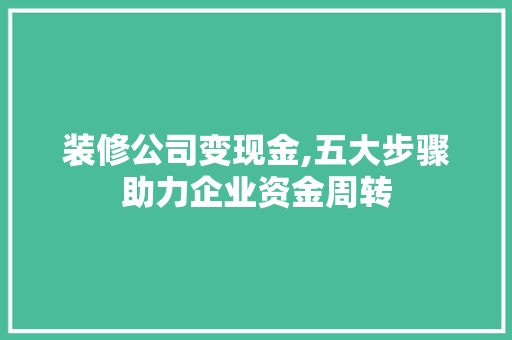装修公司变现金,五大步骤助力企业资金周转