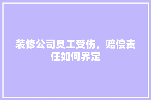 装修公司员工受伤，赔偿责任如何界定