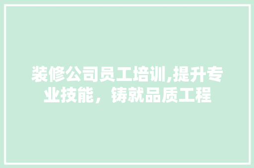 装修公司员工培训,提升专业技能，铸就品质工程