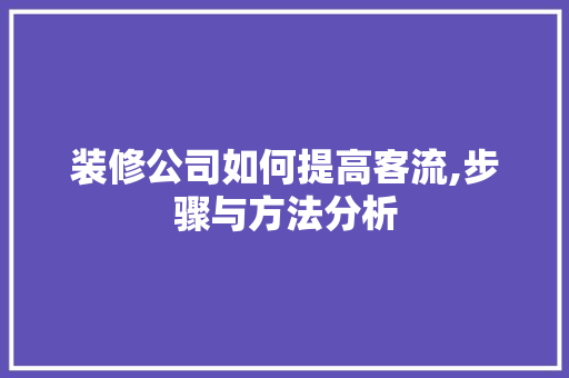 装修公司如何提高客流,步骤与方法分析
