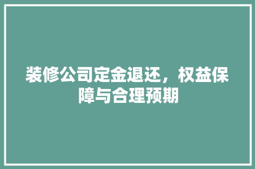 装修公司定金退还，权益保障与合理预期