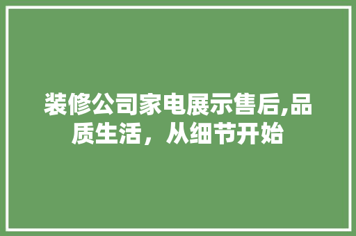 装修公司家电展示售后,品质生活，从细节开始