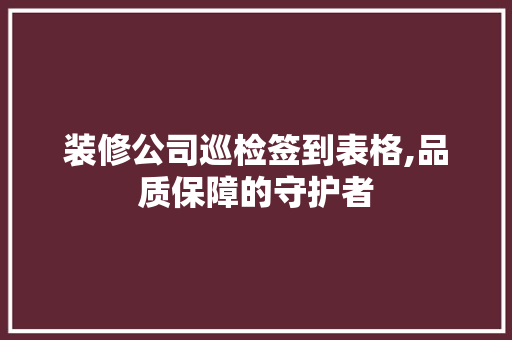 装修公司巡检签到表格,品质保障的守护者