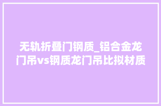 无轨折叠门钢质_铝合金龙门吊vs钢质龙门吊比拟材质重量和承重能力。