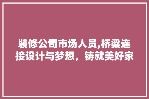 装修公司市场人员,桥梁连接设计与梦想，铸就美好家居生活