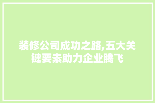 装修公司成功之路,五大关键要素助力企业腾飞
