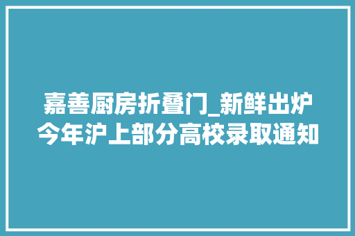 嘉善厨房折叠门_新鲜出炉今年沪上部分高校录取通知书来啦你最中意哪一款