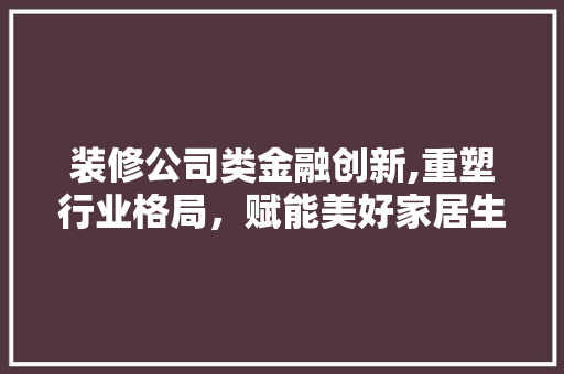 装修公司类金融创新,重塑行业格局，赋能美好家居生活