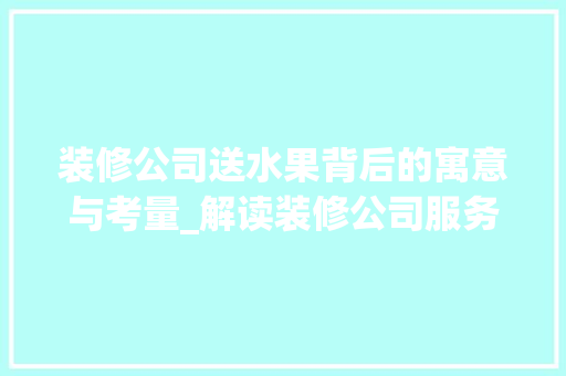 装修公司送水果背后的寓意与考量_解读装修公司服务新趋势