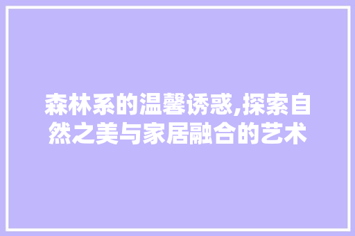 森林系的温馨诱惑,探索自然之美与家居融合的艺术