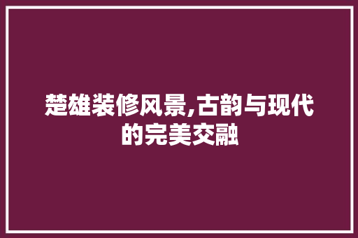 楚雄装修风景,古韵与现代的完美交融