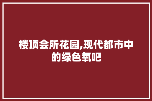 楼顶会所花园,现代都市中的绿色氧吧