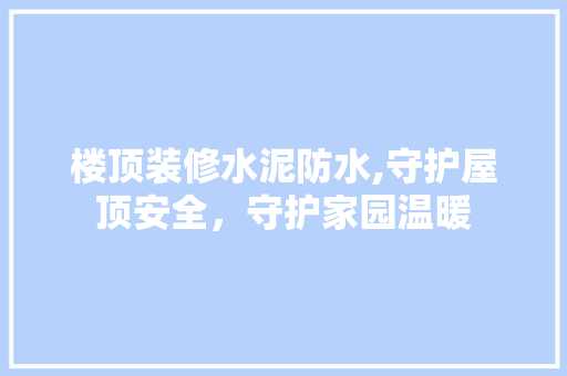 楼顶装修水泥防水,守护屋顶安全，守护家园温暖
