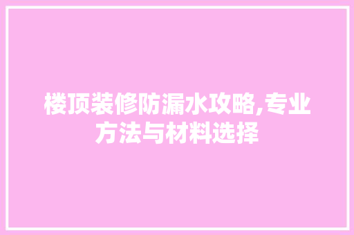 楼顶装修防漏水攻略,专业方法与材料选择