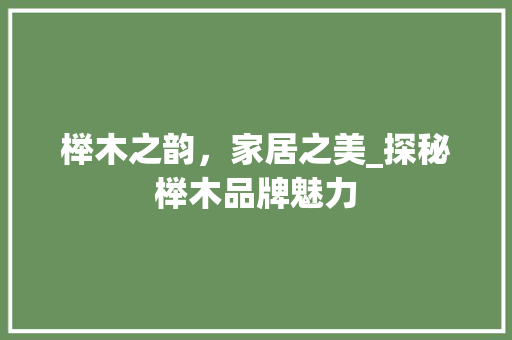 榉木之韵，家居之美_探秘榉木品牌魅力