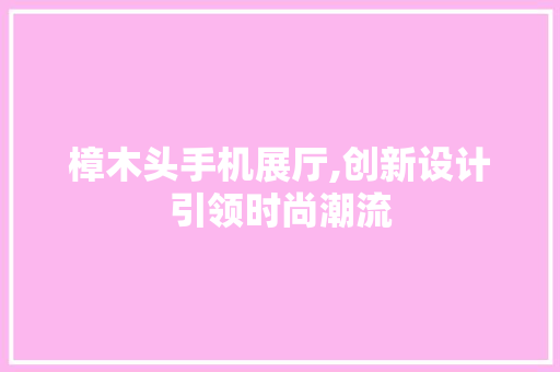 樟木头手机展厅,创新设计引领时尚潮流