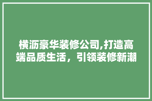 横沥豪华装修公司,打造高端品质生活，引领装修新潮流