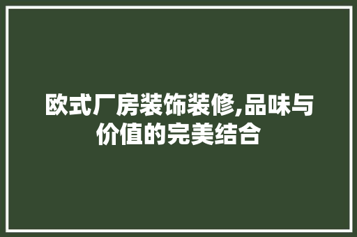 欧式厂房装饰装修,品味与价值的完美结合