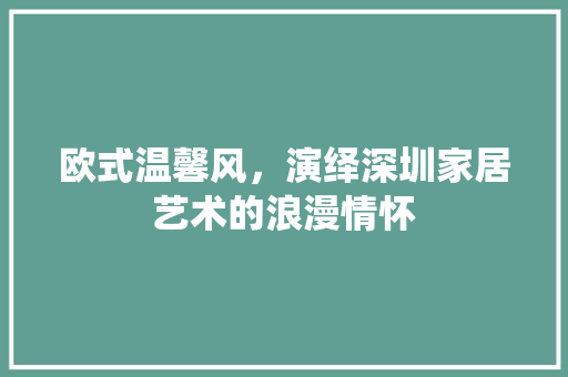 欧式温馨风，演绎深圳家居艺术的浪漫情怀