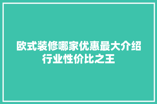 欧式装修哪家优惠最大介绍行业性价比之王