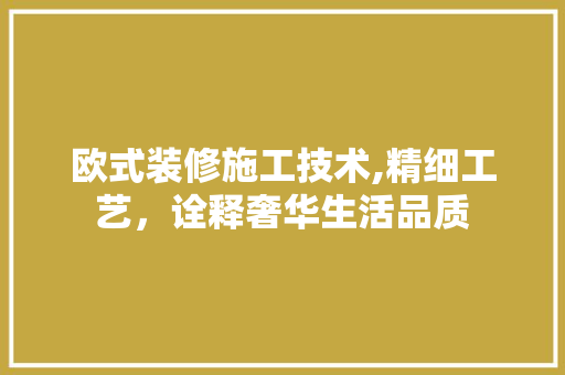 欧式装修施工技术,精细工艺，诠释奢华生活品质