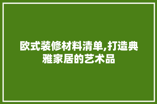 欧式装修材料清单,打造典雅家居的艺术品