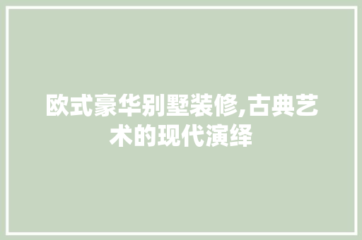 欧式豪华别墅装修,古典艺术的现代演绎