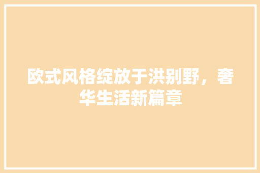 欧式风格绽放于洪别野，奢华生活新篇章