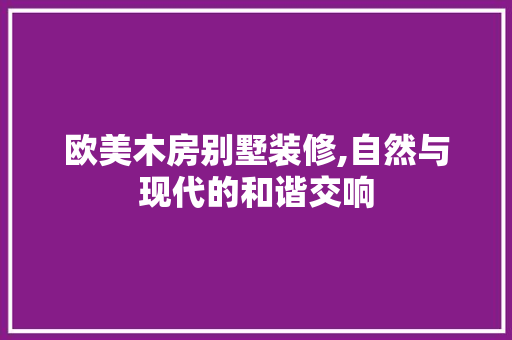 欧美木房别墅装修,自然与现代的和谐交响