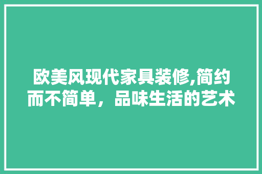 欧美风现代家具装修,简约而不简单，品味生活的艺术体现