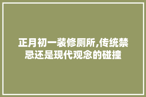 正月初一装修厕所,传统禁忌还是现代观念的碰撞